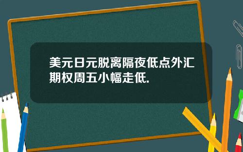 美元日元脱离隔夜低点外汇期权周五小幅走低.