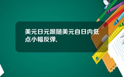 美元日元跟随美元自日内低点小幅反弹.