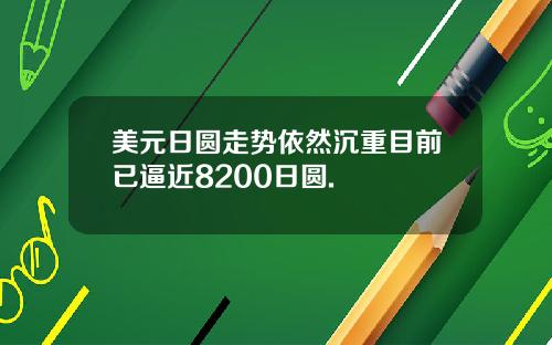 美元日圆走势依然沉重目前已逼近8200日圆.