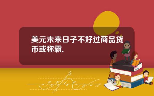 美元未来日子不好过商品货币或称霸.