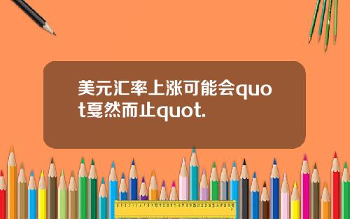 美元汇率上涨可能会quot戛然而止quot.