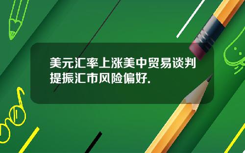 美元汇率上涨美中贸易谈判提振汇市风险偏好.