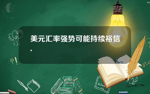 美元汇率强势可能持续裕信.