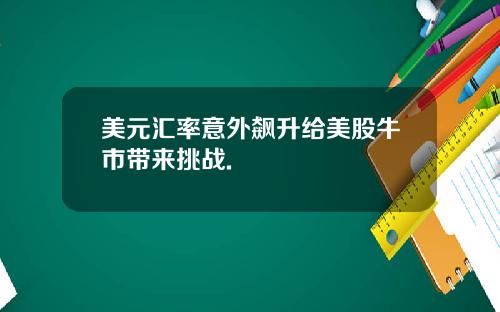 美元汇率意外飙升给美股牛市带来挑战.