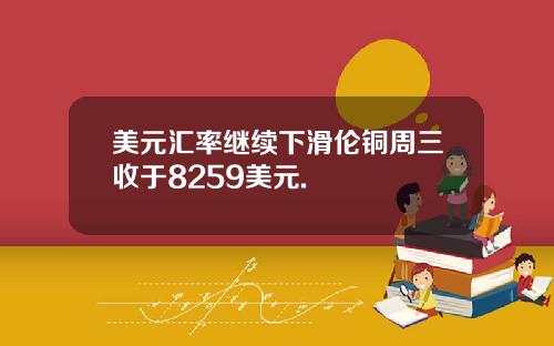 美元汇率继续下滑伦铜周三收于8259美元.