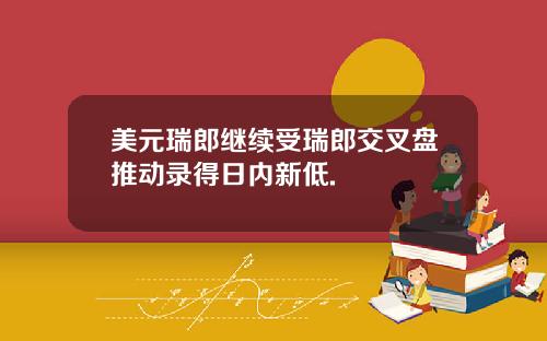 美元瑞郎继续受瑞郎交叉盘推动录得日内新低.
