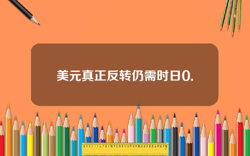 美元真正反转仍需时日0.