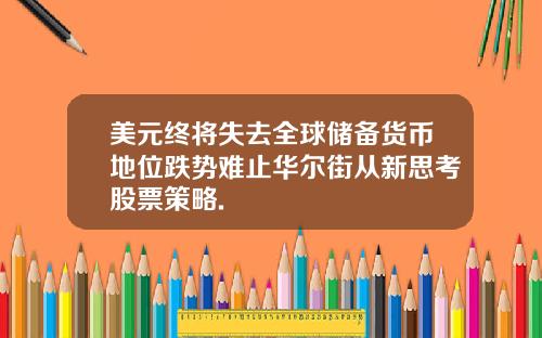 美元终将失去全球储备货币地位跌势难止华尔街从新思考股票策略.