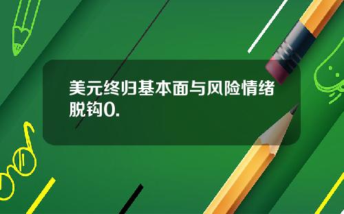 美元终归基本面与风险情绪脱钩0.