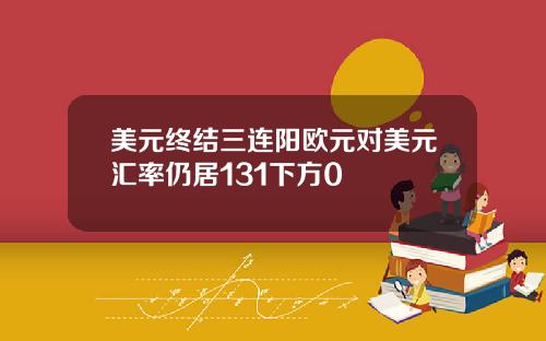 美元终结三连阳欧元对美元汇率仍居131下方0