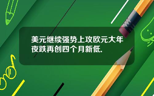 美元继续强势上攻欧元大年夜跌再创四个月新低.