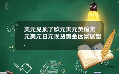 美元见顶了欧元美元英镑美元美元日元现货黄金远景展望.