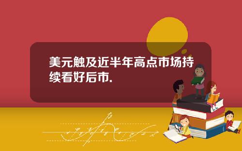 美元触及近半年高点市场持续看好后市.