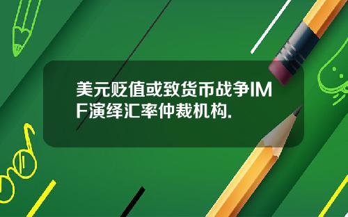 美元贬值或致货币战争IMF演绎汇率仲裁机构.