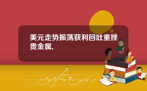 美元走势振荡获利回吐重挫贵金属.