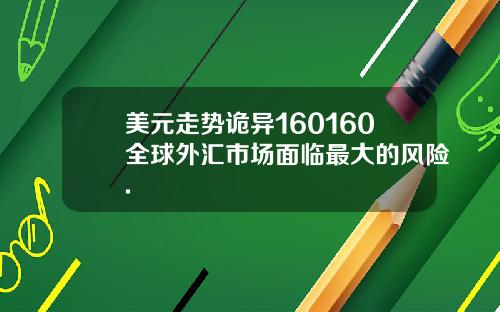 美元走势诡异160160全球外汇市场面临最大的风险.