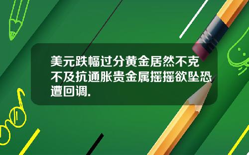 美元跌幅过分黄金居然不克不及抗通胀贵金属摇摇欲坠恐遭回调.