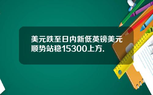 美元跌至日内新低英镑美元顺势站稳15300上方.