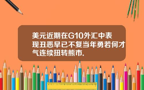美元近期在G10外汇中表现丑恶早已不复当年勇若何才气连续扭转熊市.