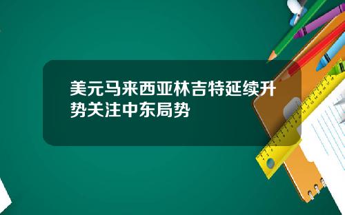 美元马来西亚林吉特延续升势关注中东局势