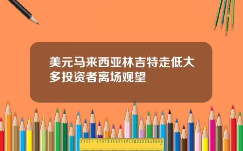 美元马来西亚林吉特走低大多投资者离场观望