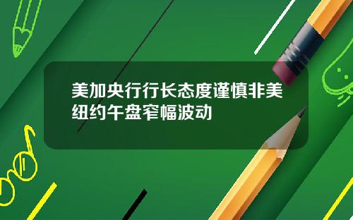 美加央行行长态度谨慎非美纽约午盘窄幅波动