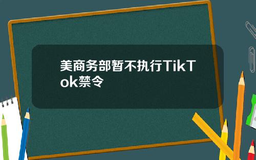 美商务部暂不执行TikTok禁令