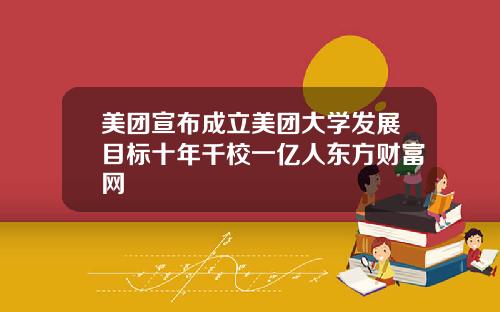 美团宣布成立美团大学发展目标十年千校一亿人东方财富网