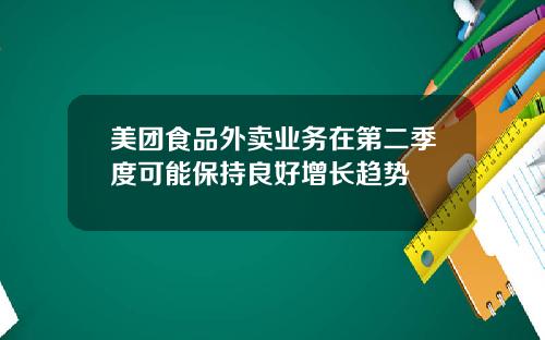 美团食品外卖业务在第二季度可能保持良好增长趋势