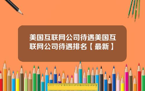美国互联网公司待遇美国互联网公司待遇排名【最新】