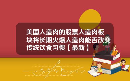 美国人造肉的股票人造肉板块将长期火爆人造肉能否改变传统饮食习惯【最新】