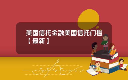 美国信托金融美国信托门槛【最新】