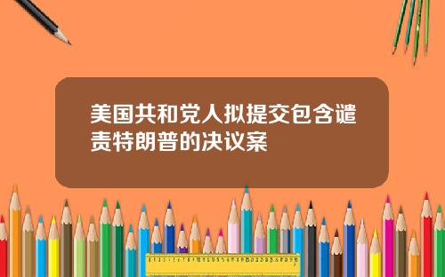 美国共和党人拟提交包含谴责特朗普的决议案