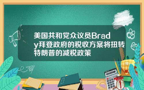 美国共和党众议员Brady拜登政府的税收方案将扭转特朗普的减税政策