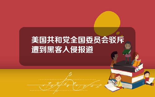 美国共和党全国委员会驳斥遭到黑客入侵报道