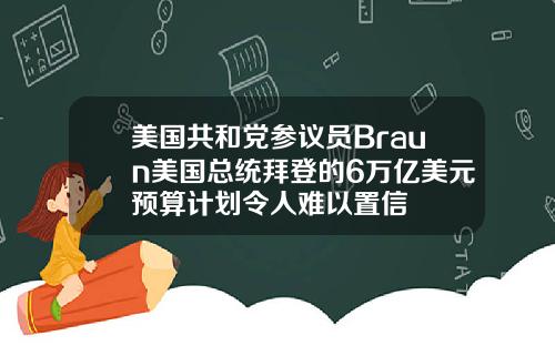 美国共和党参议员Braun美国总统拜登的6万亿美元预算计划令人难以置信