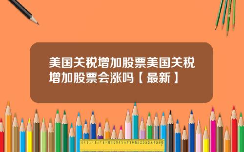 美国关税增加股票美国关税增加股票会涨吗【最新】