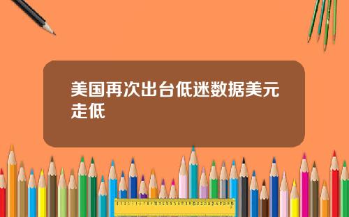 美国再次出台低迷数据美元走低