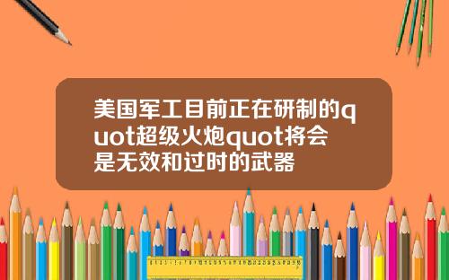 美国军工目前正在研制的quot超级火炮quot将会是无效和过时的武器