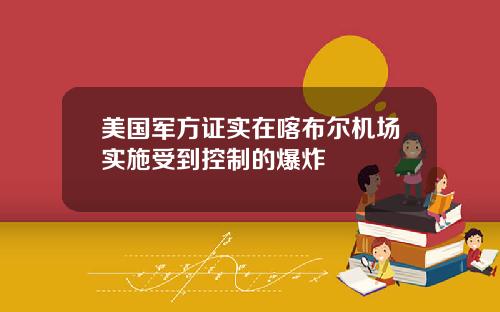 美国军方证实在喀布尔机场实施受到控制的爆炸