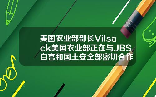 美国农业部部长Vilsack美国农业部正在与JBS白宫和国土安全部密切合作