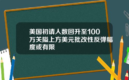 美国初请人数回升至100万关隘上方美元批改性反弹幅度或有限