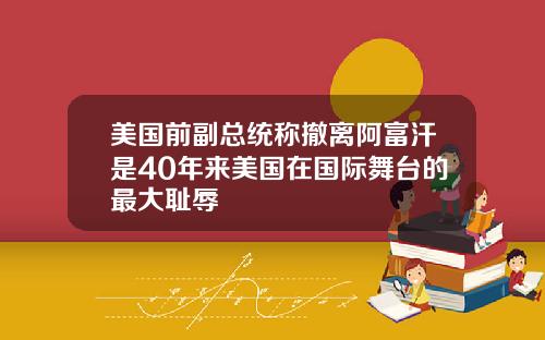 美国前副总统称撤离阿富汗是40年来美国在国际舞台的最大耻辱