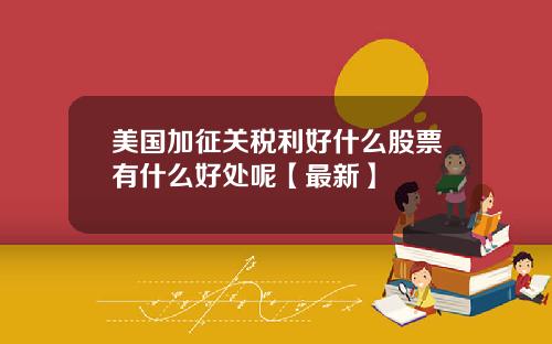 美国加征关税利好什么股票有什么好处呢【最新】