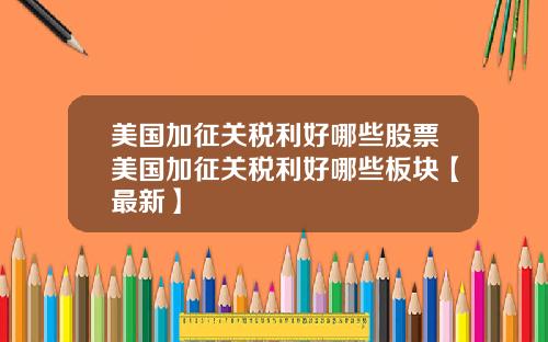 美国加征关税利好哪些股票美国加征关税利好哪些板块【最新】