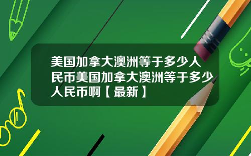 美国加拿大澳洲等于多少人民币美国加拿大澳洲等于多少人民币啊【最新】