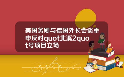 美国务卿与德国外长会谈重申反对quot北溪2quot号项目立场