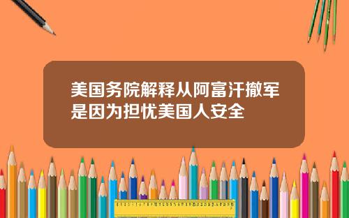 美国务院解释从阿富汗撤军是因为担忧美国人安全
