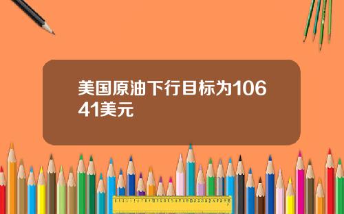 美国原油下行目标为10641美元