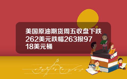美国原油期货周五收盘下跌262美元跌幅263报9718美元桶